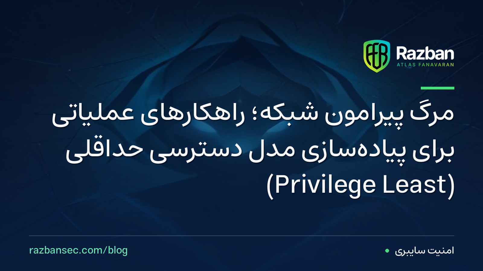 مرگ پیرامون شبکه؛ راهکارهای عملیاتی برای پیاده‌سازی مدل دسترسی حداقلی (Least Privilege)